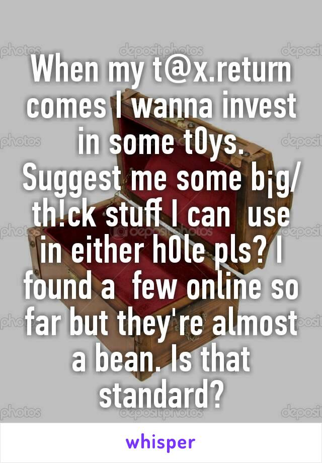 When my t@x.return comes I wanna invest in some t0ys.  Suggest me some b¡g/th!ck stuff I can  use in either h0le pls? I found a  few online so far but they're almost a bean. Is that standard?