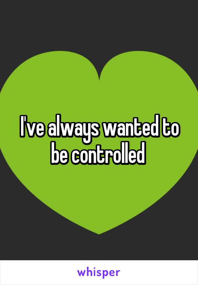 I've always wanted to be controlled 