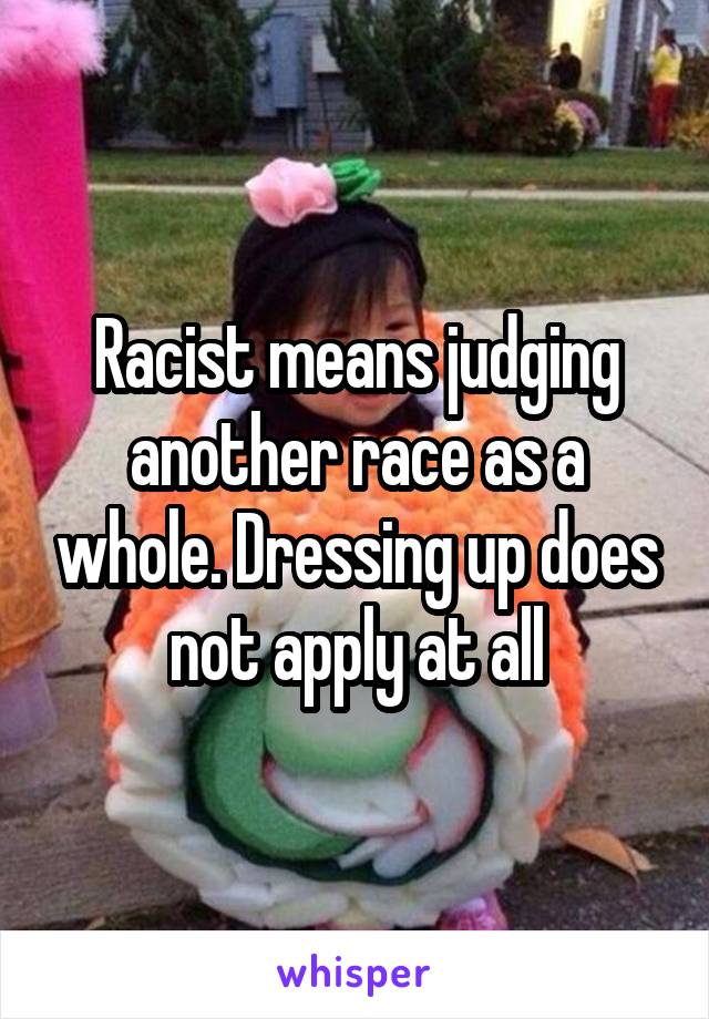 Racist means judging another race as a whole. Dressing up does not apply at all