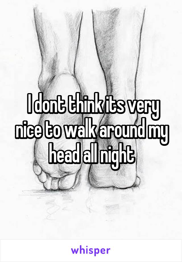  I dont think its very nice to walk around my head all night