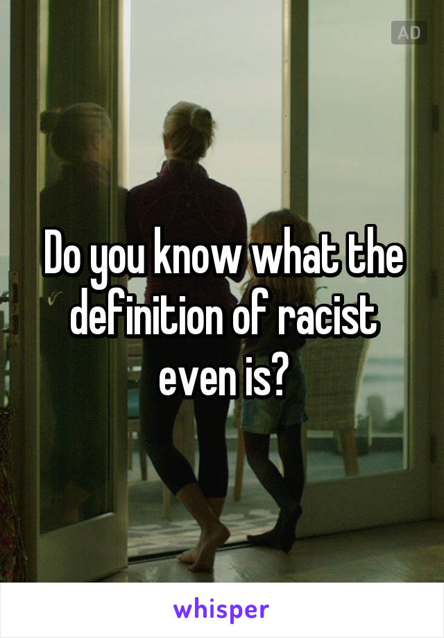 Do you know what the definition of racist even is?