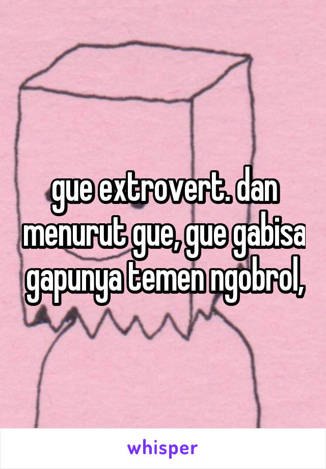 gue extrovert. dan menurut gue, gue gabisa gapunya temen ngobrol,