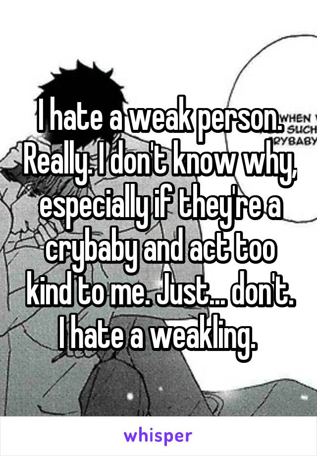 I hate a weak person. Really. I don't know why, especially if they're a crybaby and act too kind to me. Just... don't. I hate a weakling. 