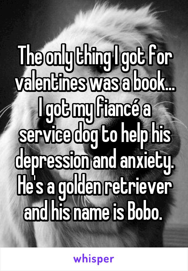 The only thing I got for valentines was a book... I got my fiancé a service dog to help his depression and anxiety. He's a golden retriever and his name is Bobo. 