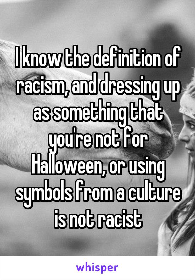 I know the definition of racism, and dressing up as something that you're not for Halloween, or using symbols from a culture is not racist