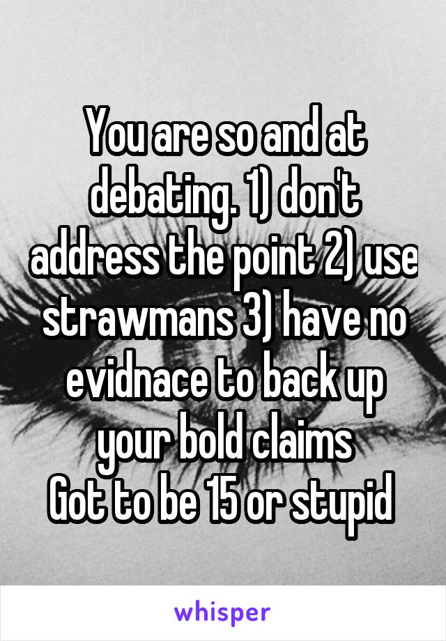 You are so and at debating. 1) don't address the point 2) use strawmans 3) have no evidnace to back up your bold claims
Got to be 15 or stupid 