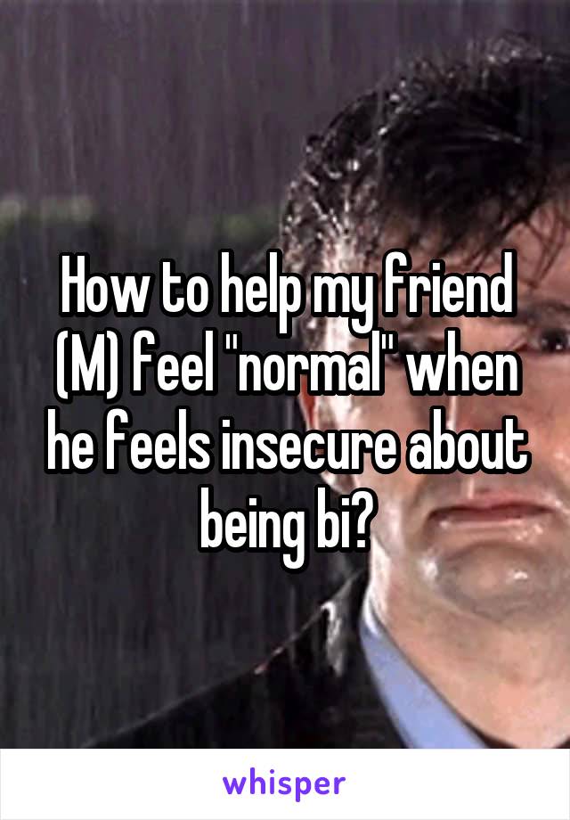 How to help my friend (M) feel "normal" when he feels insecure about being bi?