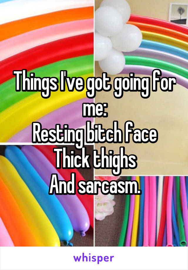 Things I've got going for me:
Resting bitch face
Thick thighs
And sarcasm.