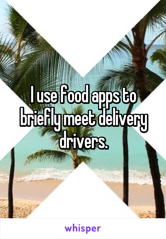 I use food apps to briefly meet delivery drivers.