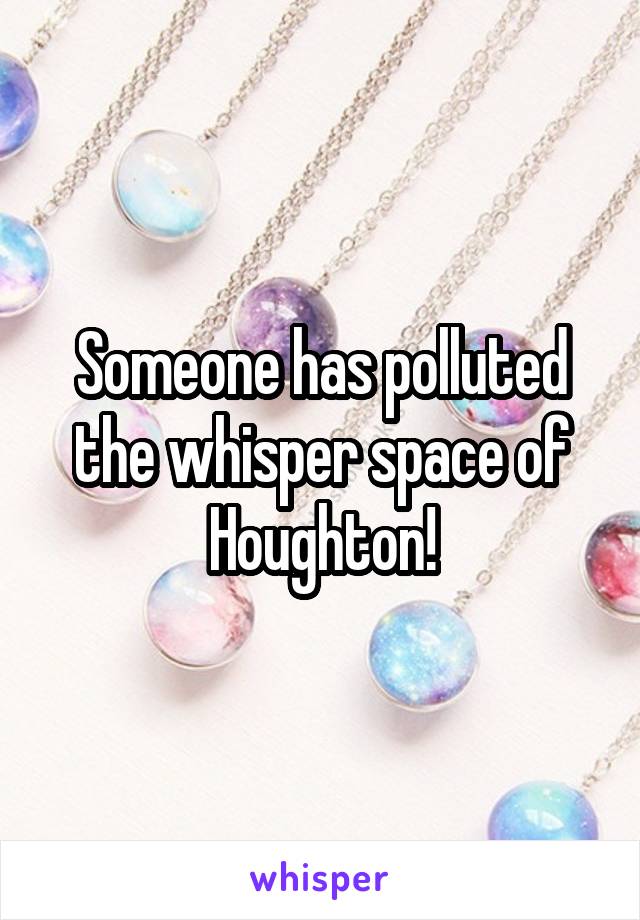 Someone has polluted the whisper space of Houghton!