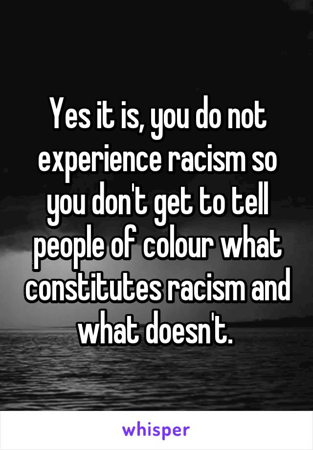 Yes it is, you do not experience racism so you don't get to tell people of colour what constitutes racism and what doesn't. 