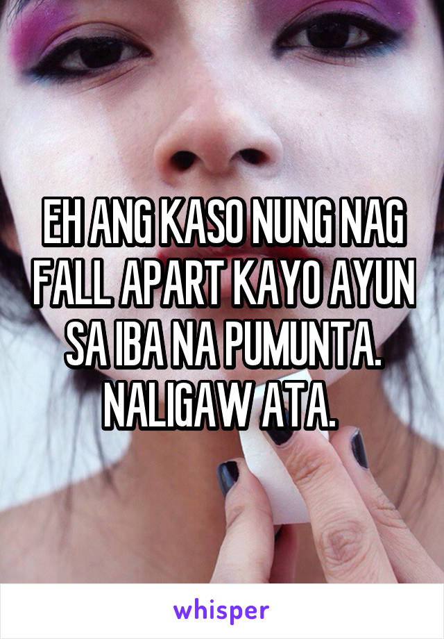 EH ANG KASO NUNG NAG FALL APART KAYO AYUN SA IBA NA PUMUNTA. NALIGAW ATA. 