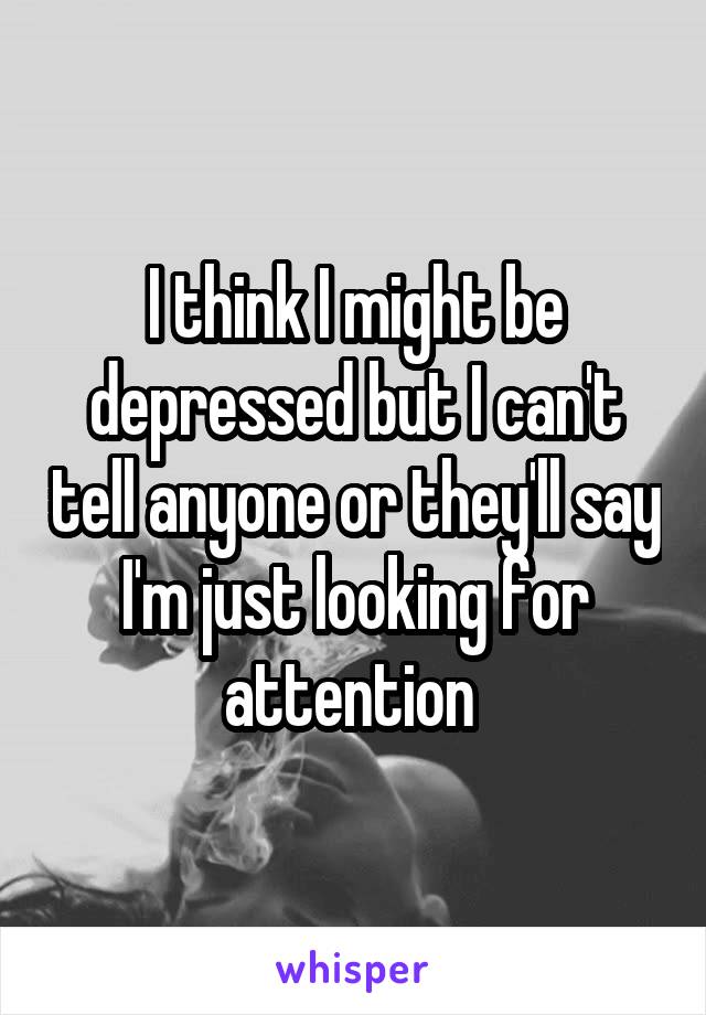 I think I might be depressed but I can't tell anyone or they'll say I'm just looking for attention 