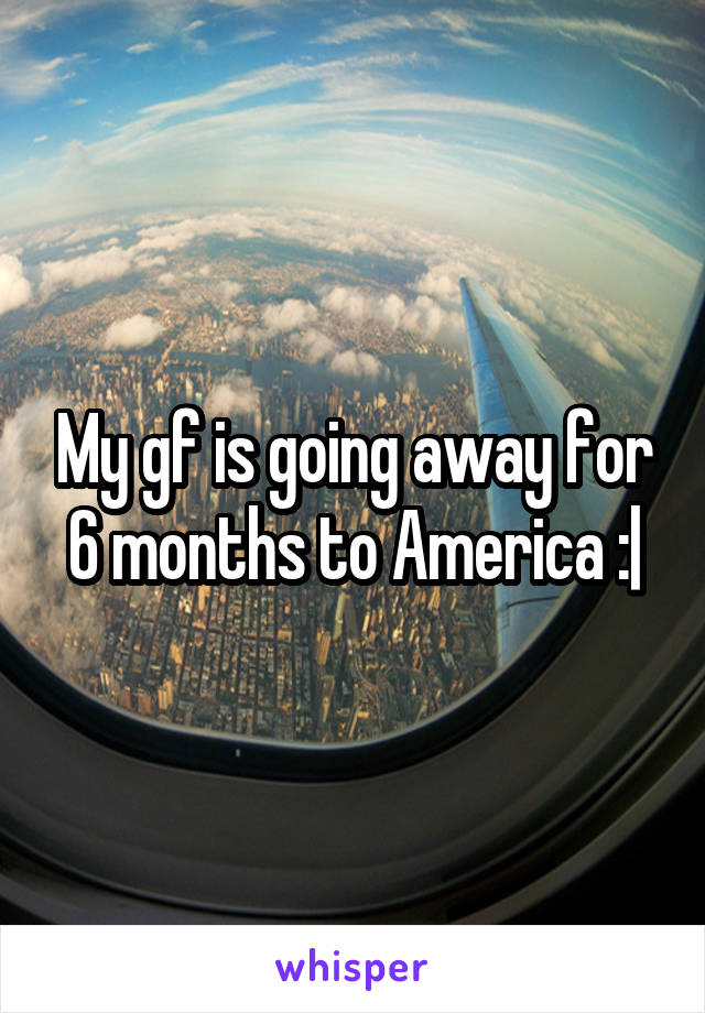 My gf is going away for 6 months to America :|