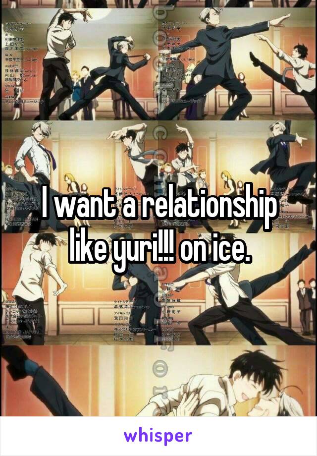 I want a relationship like yuri!!! on ice.