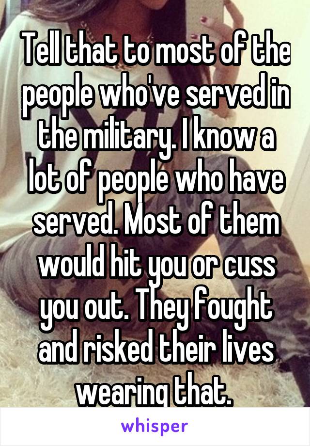 Tell that to most of the people who've served in the military. I know a lot of people who have served. Most of them would hit you or cuss you out. They fought and risked their lives wearing that. 