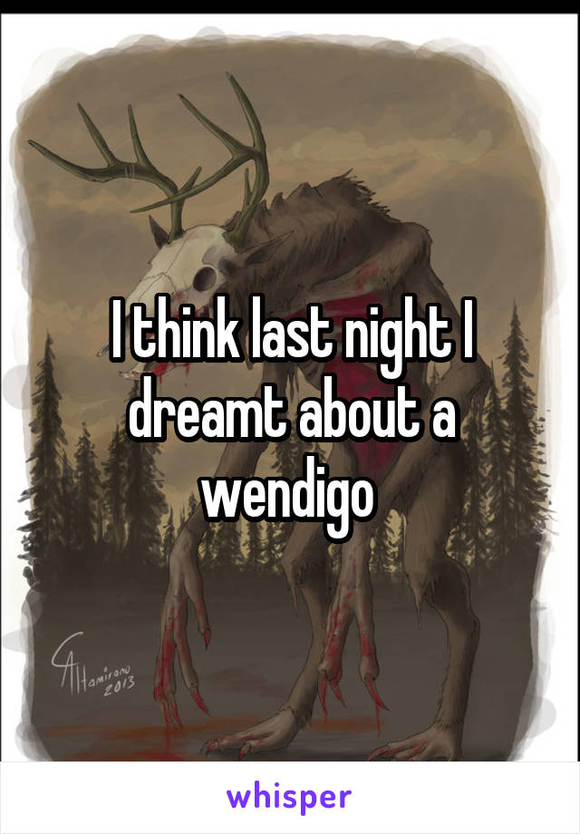 I think last night I dreamt about a wendigo 