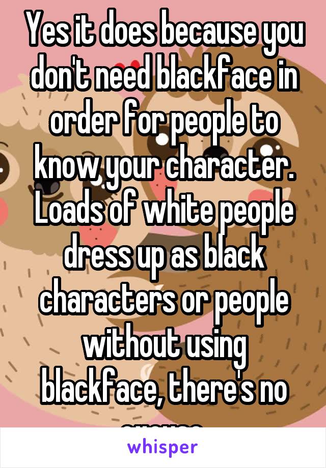 Yes it does because you don't need blackface in order for people to know your character. Loads of white people dress up as black characters or people without using blackface, there's no excuse.