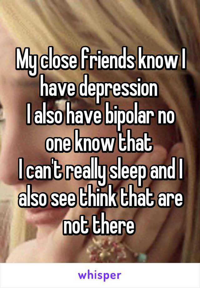 My close friends know I have depression 
I also have bipolar no one know that 
I can't really sleep and I also see think that are not there 