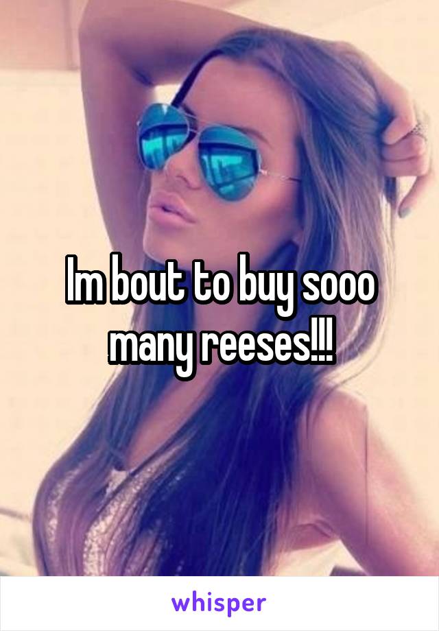 Im bout to buy sooo many reeses!!!