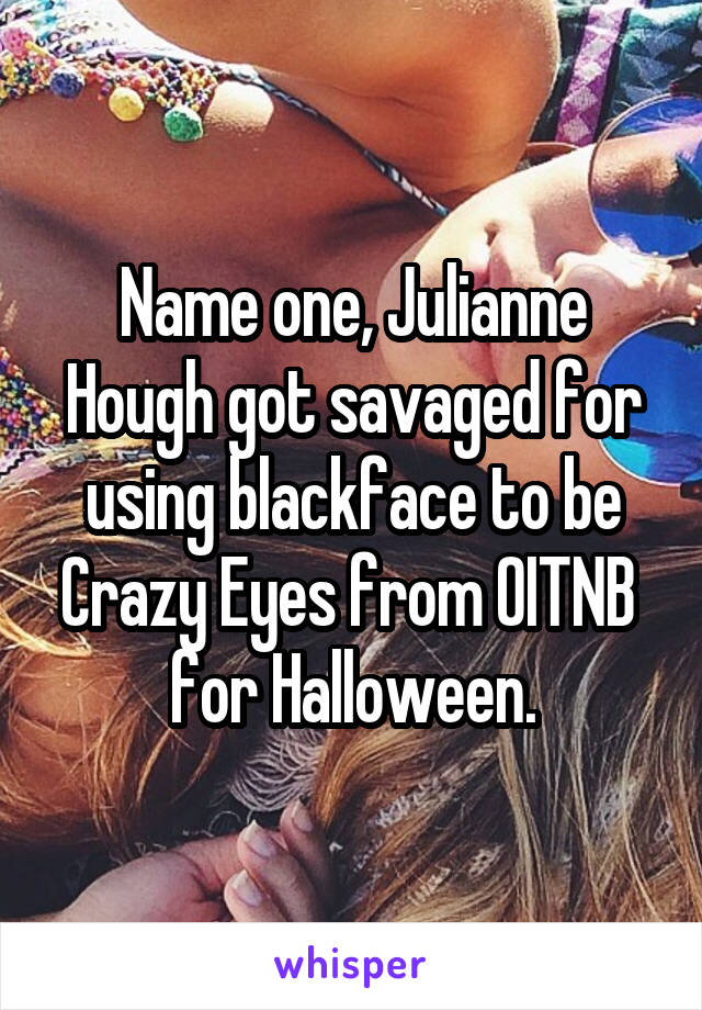 Name one, Julianne Hough got savaged for using blackface to be Crazy Eyes from OITNB  for Halloween.