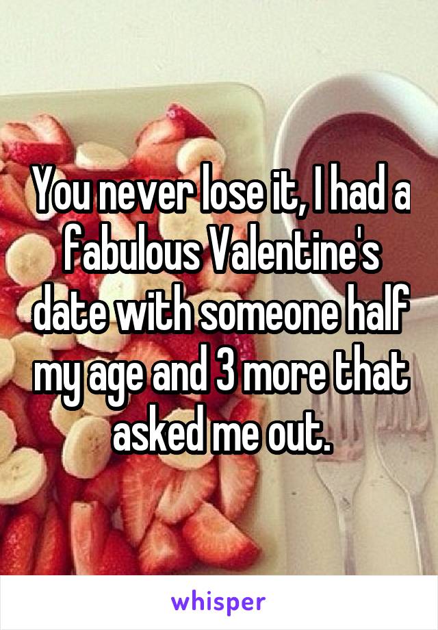 You never lose it, I had a fabulous Valentine's date with someone half my age and 3 more that asked me out.