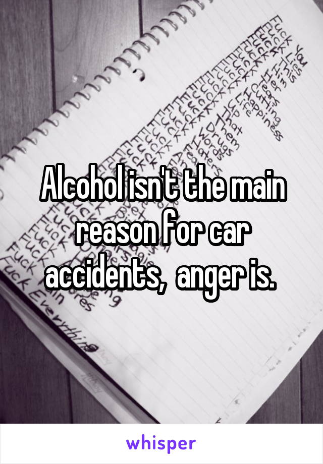 Alcohol isn't the main reason for car accidents,  anger is. 