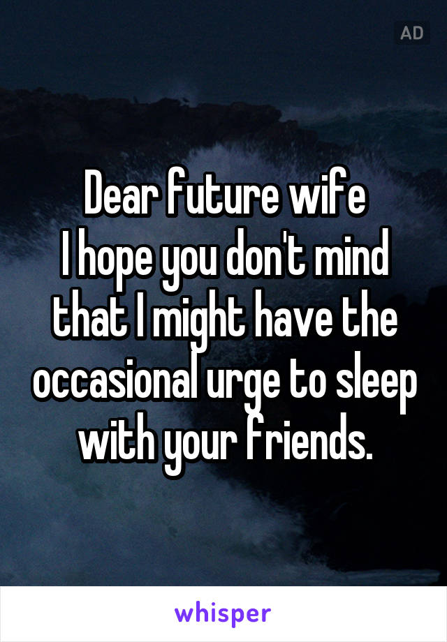 Dear future wife
I hope you don't mind that I might have the occasional urge to sleep with your friends.