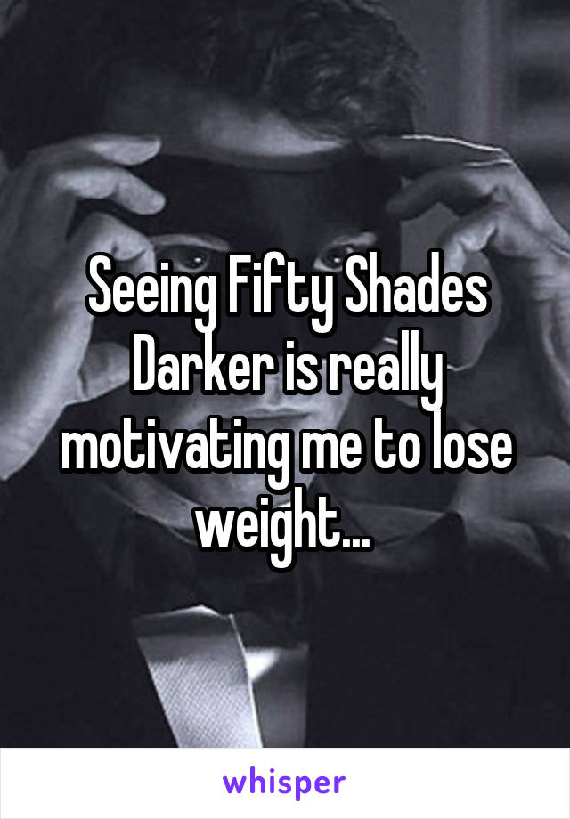 Seeing Fifty Shades Darker is really motivating me to lose weight... 