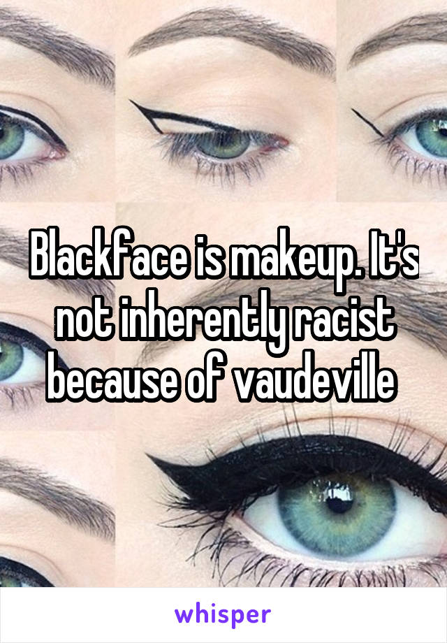 Blackface is makeup. It's not inherently racist because of vaudeville 