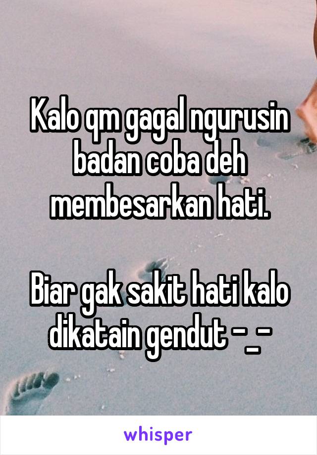 Kalo qm gagal ngurusin badan coba deh membesarkan hati.

Biar gak sakit hati kalo dikatain gendut -_-