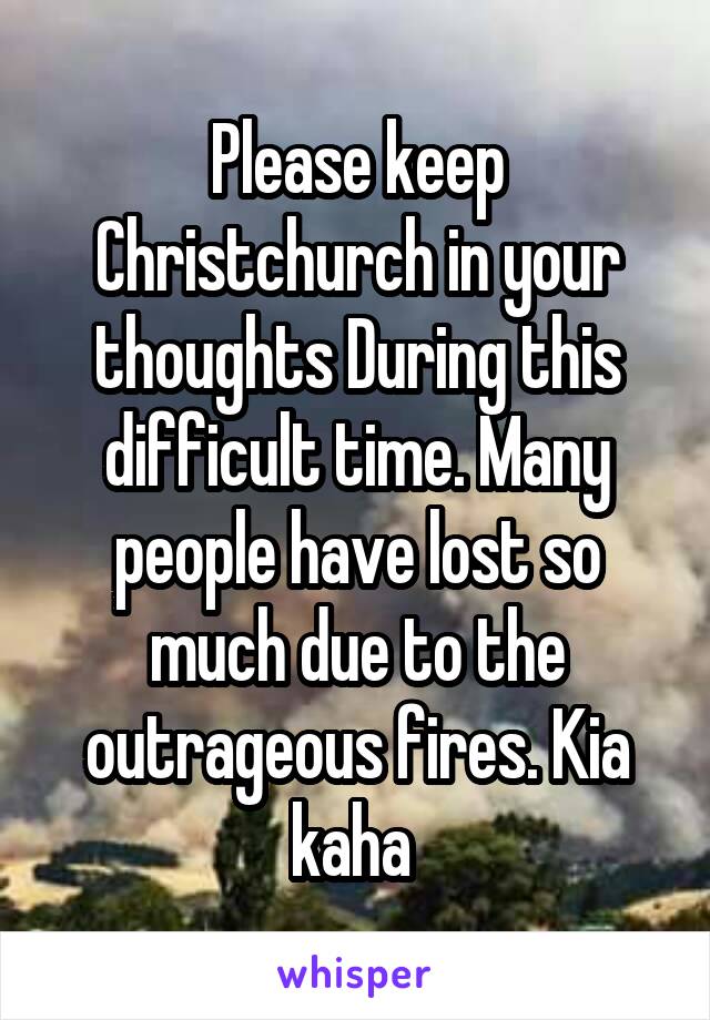 Please keep Christchurch in your thoughts During this difficult time. Many people have lost so much due to the outrageous fires. Kia kaha 