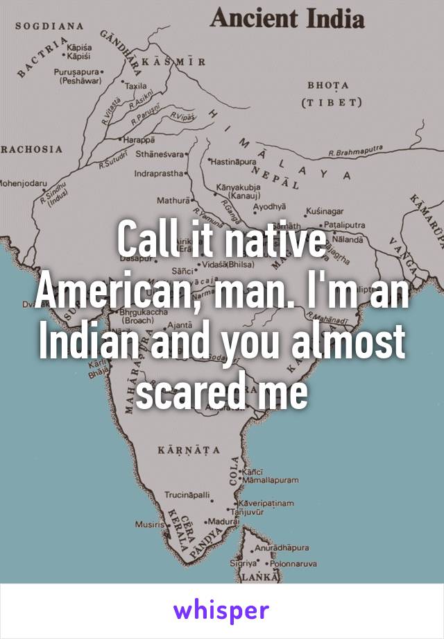 Call it native American, man. I'm an Indian and you almost scared me