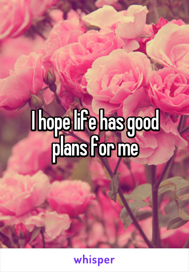 I hope life has good plans for me