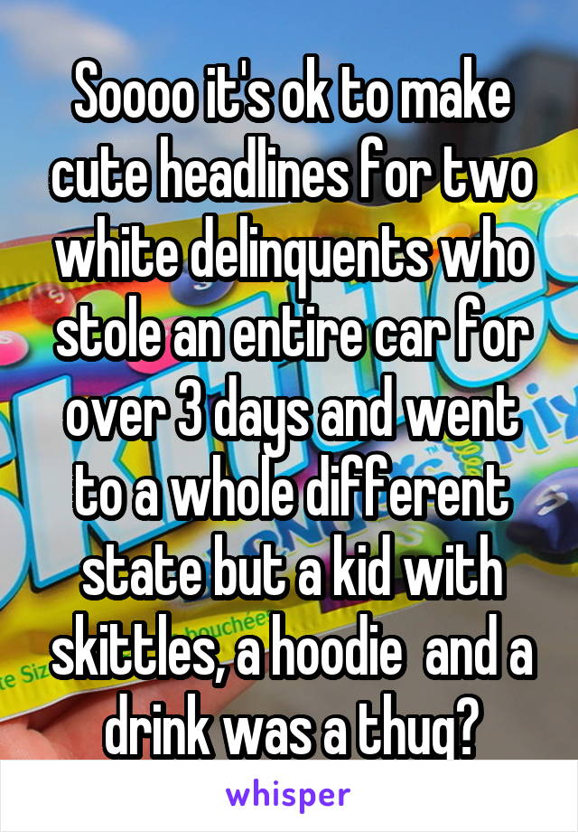 Soooo it's ok to make cute headlines for two white delinquents who stole an entire car for over 3 days and went to a whole different state but a kid with skittles, a hoodie  and a drink was a thug?