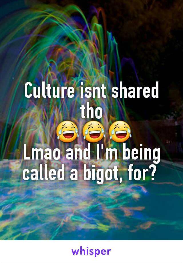 Culture isnt shared tho
 😂😂😂
Lmao and I'm being called a bigot, for? 