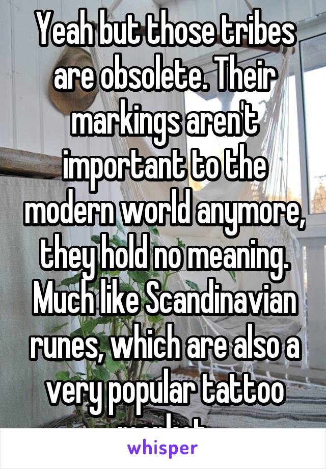 Yeah but those tribes are obsolete. Their markings aren't important to the modern world anymore, they hold no meaning. Much like Scandinavian runes, which are also a very popular tattoo market.