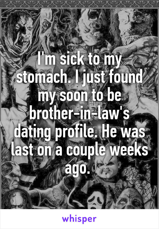 I'm sick to my stomach. I just found my soon to be brother-in-law's dating profile. He was last on a couple weeks ago. 