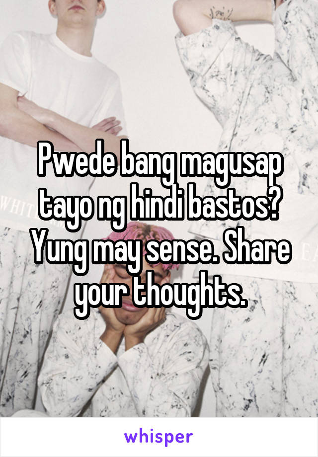 Pwede bang magusap tayo ng hindi bastos? Yung may sense. Share your thoughts.