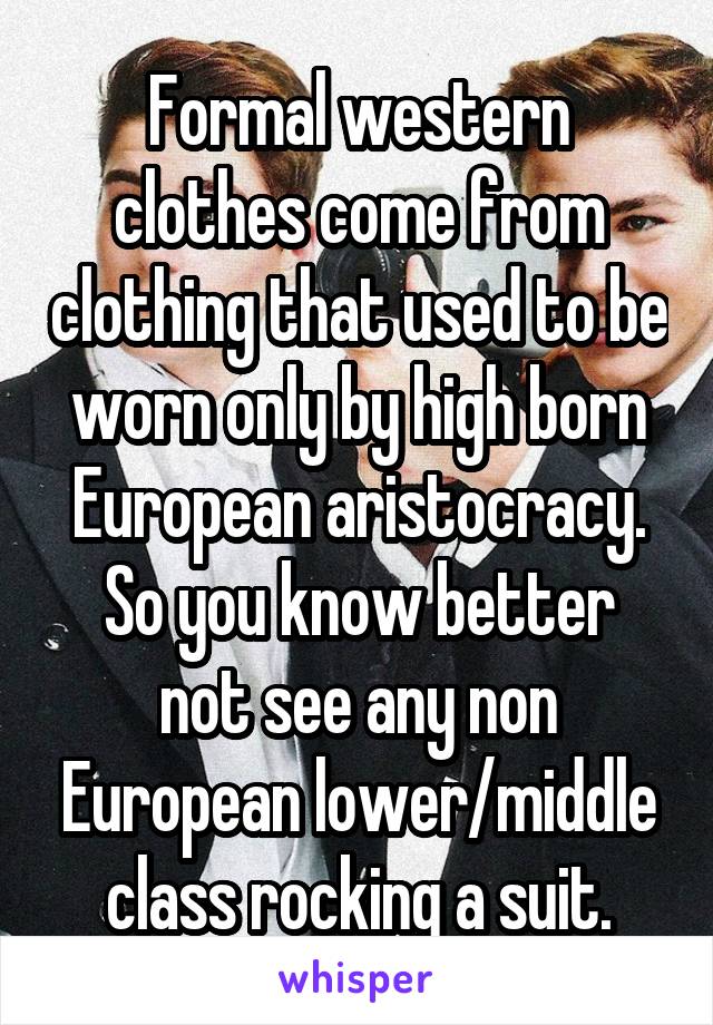 Formal western clothes come from clothing that used to be worn only by high born European aristocracy.
So you know better not see any non European lower/middle class rocking a suit.