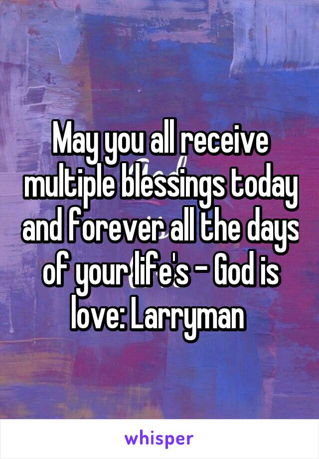 May you all receive multiple blessings today and forever all the days of your life's - God is love: Larryman 