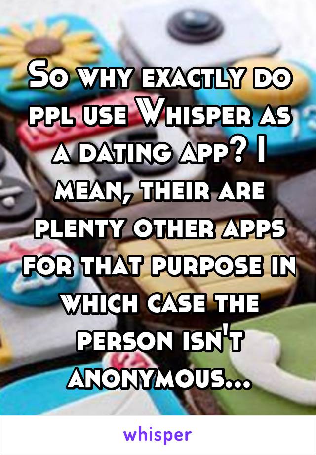 So why exactly do ppl use Whisper as a dating app? I mean, their are plenty other apps for that purpose in which case the person isn't anonymous...