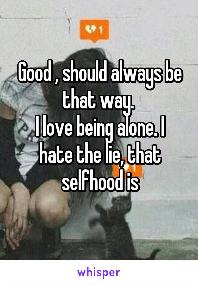 Good , should always be that way. 
I love being alone. I hate the lie, that selfhood is
