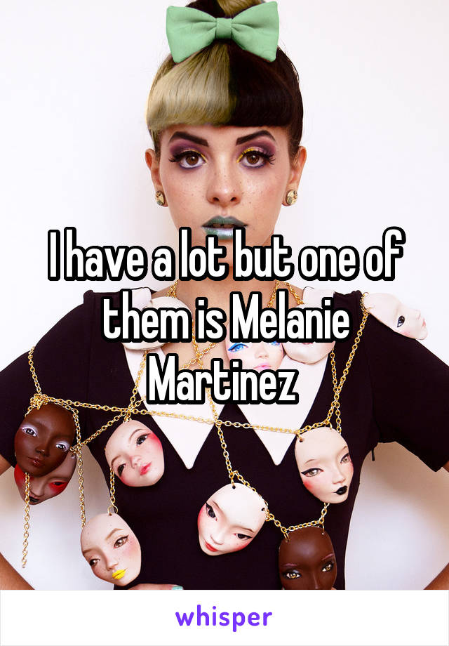 I have a lot but one of them is Melanie Martinez 