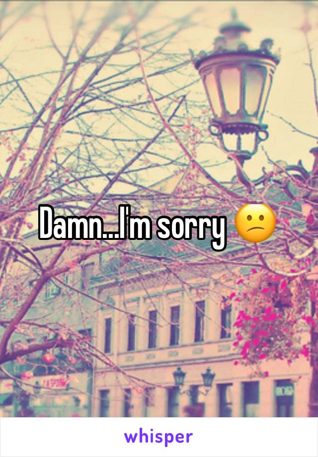 Damn...I'm sorry 😕