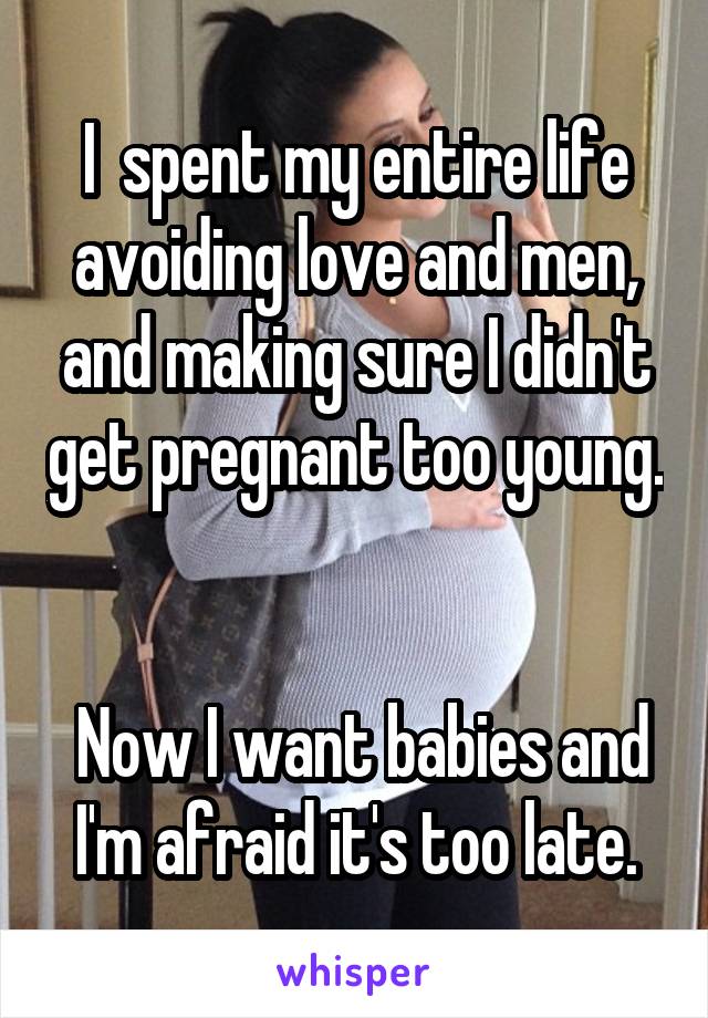 I  spent my entire life avoiding love and men, and making sure I didn't get pregnant too young.


 Now I want babies and I'm afraid it's too late.