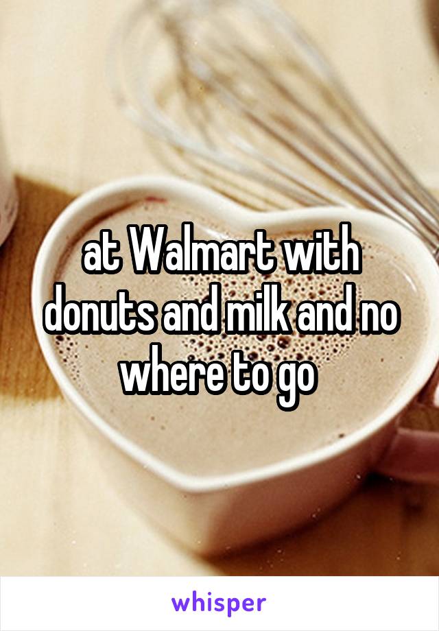 at Walmart with donuts and milk and no where to go 