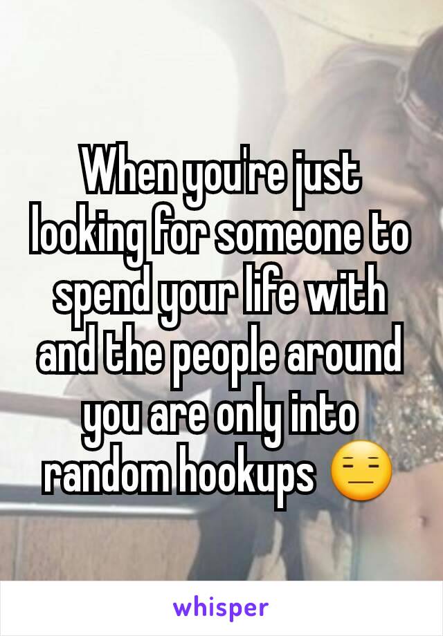 When you're just looking for someone to spend your life with and the people around you are only into random hookups 😑