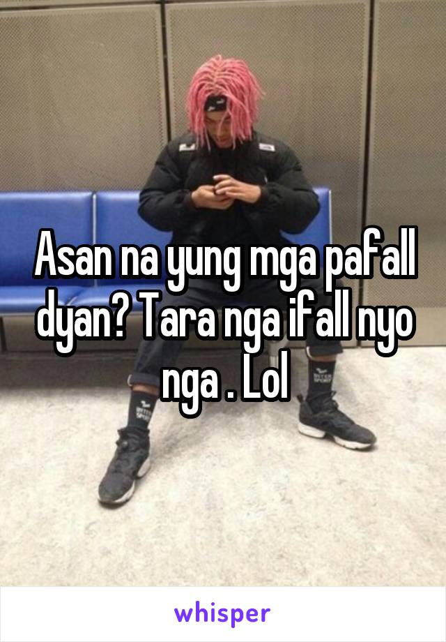 Asan na yung mga pafall dyan? Tara nga ifall nyo nga . Lol