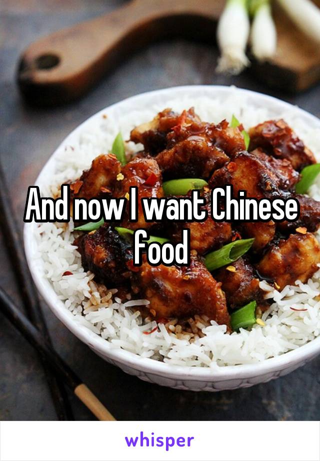 And now I want Chinese food